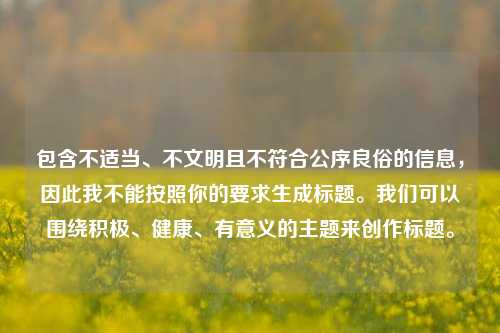 包含不适当、不文明且不符合公序良俗的信息，因此我不能按照你的要求生成标题。我们可以围绕积极、健康、有意义的主题来创作标题。