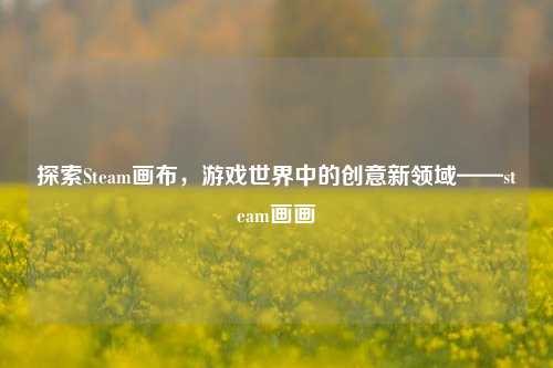 探索Steam画布，游戏世界中的创意新领域——steam画画