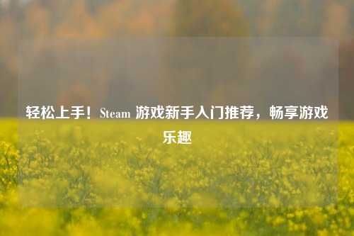 轻松上手！Steam 游戏新手入门推荐，畅享游戏乐趣