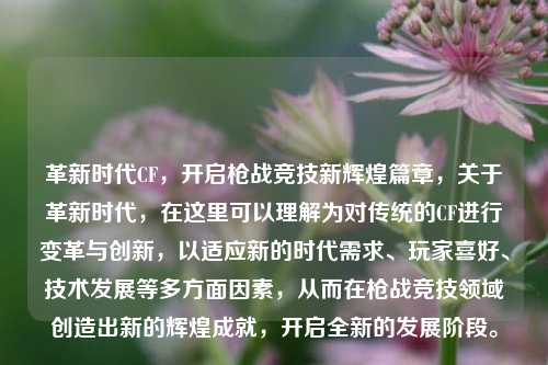 革新时代CF，开启枪战竞技新辉煌篇章，关于革新时代，在这里可以理解为对传统的CF进行变革与创新，以适应新的时代需求、玩家喜好、技术发展等多方面因素，从而在枪战竞技领域创造出新的辉煌成就，开启全新的发展阶段。