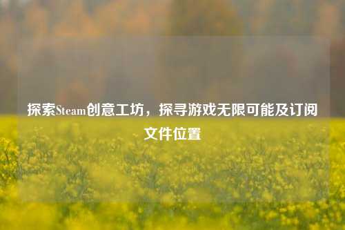 探索Steam创意工坊，探寻游戏无限可能及订阅文件位置