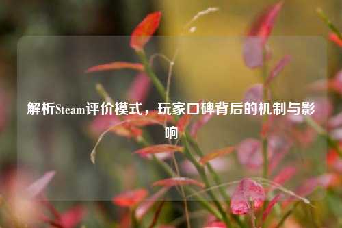 解析Steam评价模式，玩家口碑背后的机制与影响