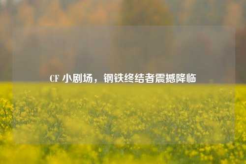 CF 小剧场，钢铁终结者震撼降临