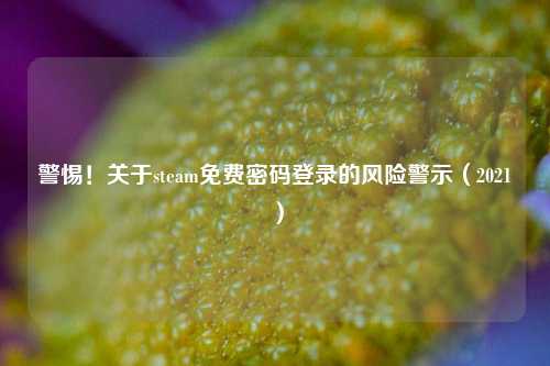 警惕！关于steam免费密码登录的风险警示（2021）