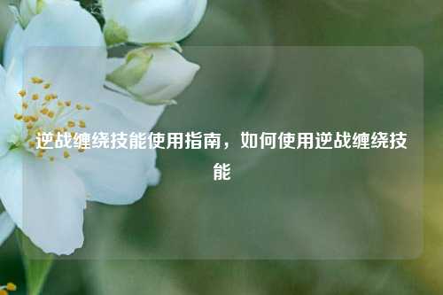 逆战缠绕技能使用指南，如何使用逆战缠绕技能