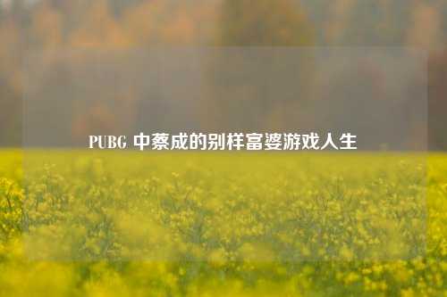 PUBG 中蔡成的别样富婆游戏人生