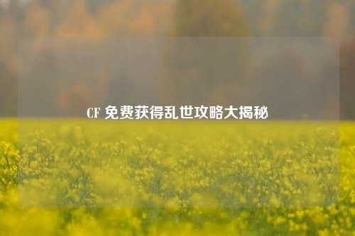 CF 免费获得乱世攻略大揭秘