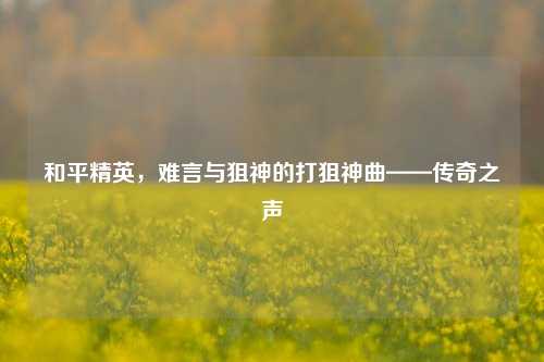 和平精英，难言与狙神的打狙神曲——传奇之声