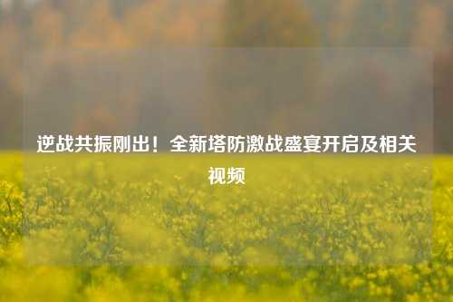 逆战共振刚出！全新塔防激战盛宴开启及相关视频