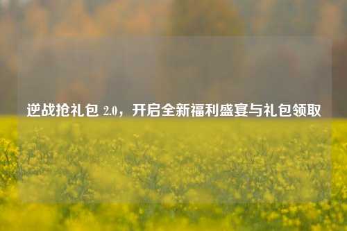 逆战抢礼包 2.0，开启全新福利盛宴与礼包领取