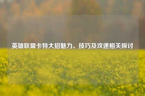 英雄联盟卡特大招魅力、技巧及攻速相关探讨