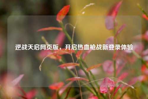 逆战天启网页版，开启热血枪战新登录体验