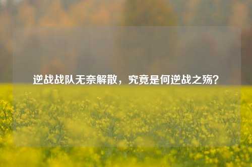 逆战战队无奈解散，究竟是何逆战之殇？