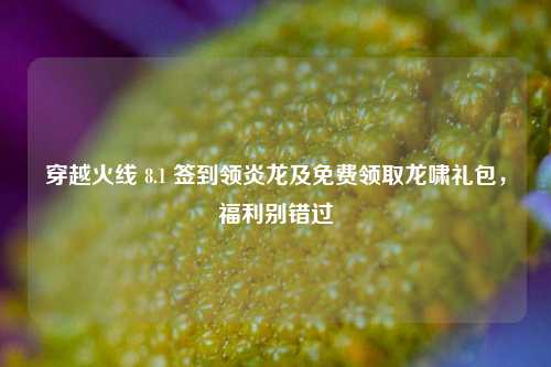 穿越火线 8.1 签到领炎龙及免费领取龙啸礼包,福利别错过