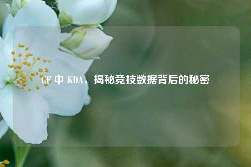 CF 中 KDA，揭秘竞技数据背后的秘密