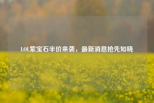 LOL紫宝石半价来袭,最新消息抢先知晓