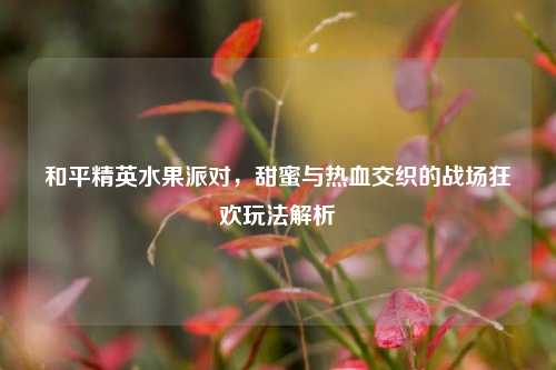 和平精英水果派对,甜蜜与热血交织的战场狂欢玩法解析
