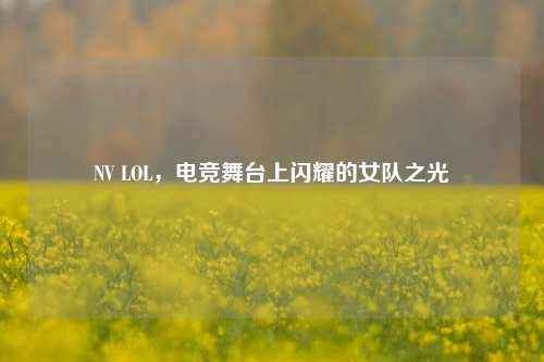 NV LOL,电竞舞台上闪耀的女队之光
