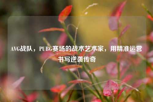 AVG战队,PUBG赛场的战术艺术家,用精准运营书写逆袭传奇