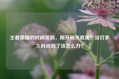 王者荣耀的时间黑洞，刚开局天就黑？没打多久时间到了该怎么办？